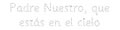 Padre Nuestro, que  estás en el cielo.