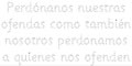 Perdónanos nuestras ofensas  como nosotros también perdonamos  a quienes nos ofenden.